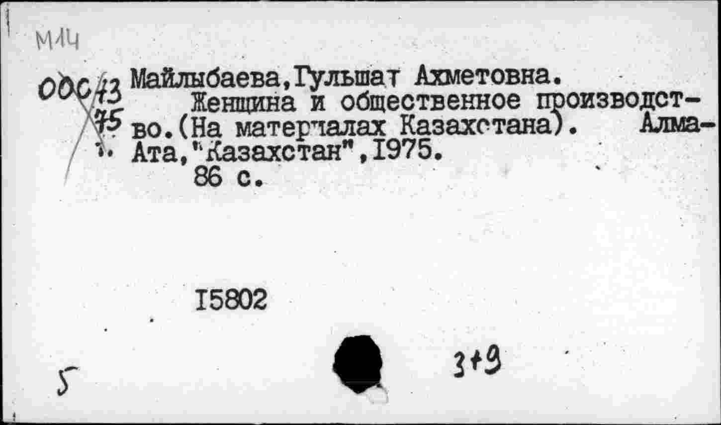 ﻿Майлыбаева, Гулыпат Ахметовна.
Женщина и общественное производство. (На материалах Казахстана). Алма Ата,“Казахстан",1975.
86 с.
15802
• КЗ